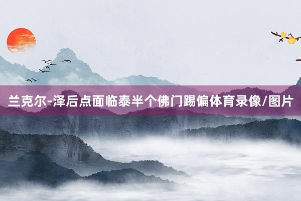 兰克尔-泽后点面临泰半个佛门踢偏体育录像/图片
