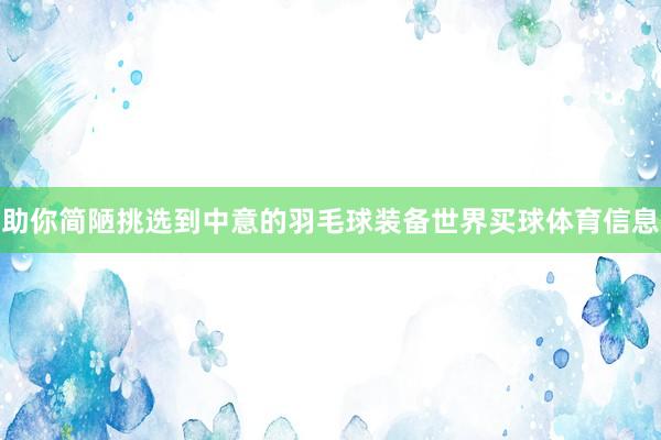 助你简陋挑选到中意的羽毛球装备世界买球体育信息