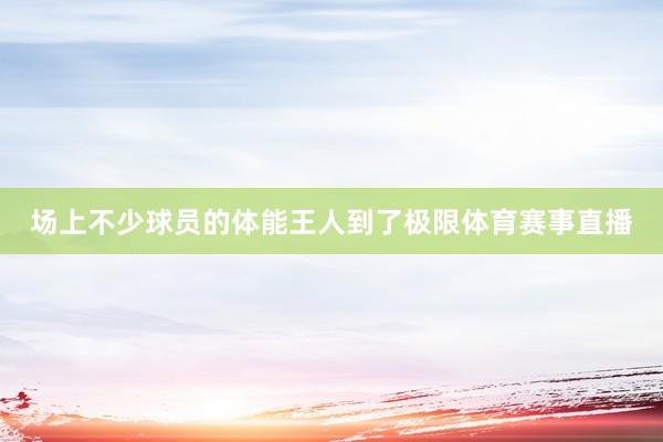 场上不少球员的体能王人到了极限体育赛事直播