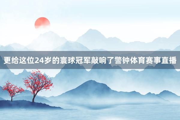 更给这位24岁的寰球冠军敲响了警钟体育赛事直播
