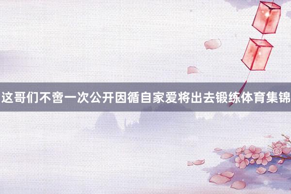 这哥们不啻一次公开因循自家爱将出去锻练体育集锦