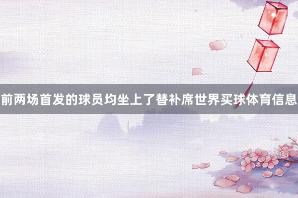 前两场首发的球员均坐上了替补席世界买球体育信息
