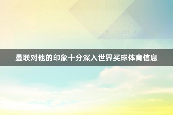 曼联对他的印象十分深入世界买球体育信息