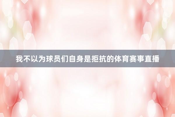 我不以为球员们自身是拒抗的体育赛事直播