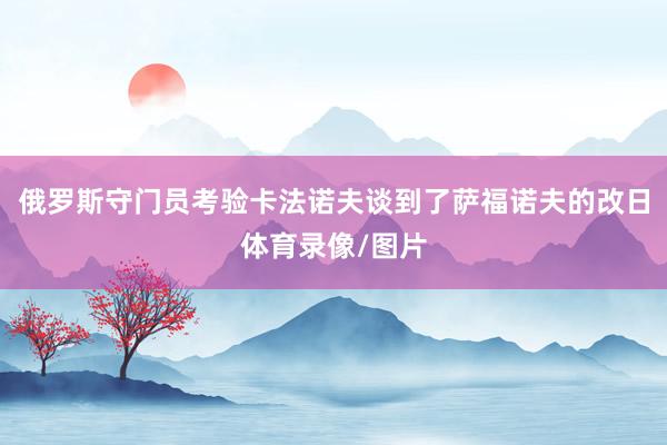 俄罗斯守门员考验卡法诺夫谈到了萨福诺夫的改日体育录像/图片