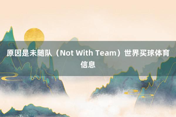 原因是未随队（Not With Team）世界买球体育信息