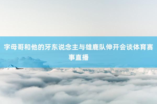 字母哥和他的牙东说念主与雄鹿队伸开会谈体育赛事直播