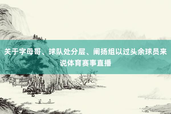 关于字母哥、球队处分层、阐扬组以过头余球员来说体育赛事直播
