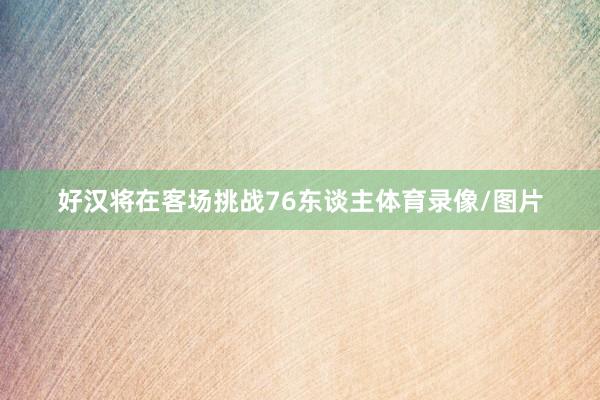 好汉将在客场挑战76东谈主体育录像/图片