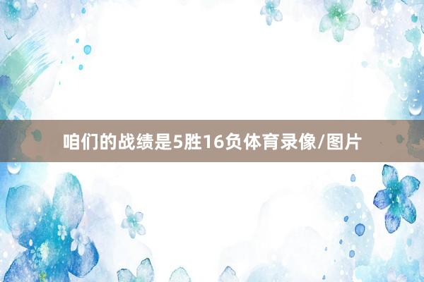 咱们的战绩是5胜16负体育录像/图片