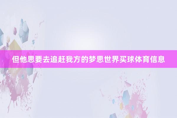 但他思要去追赶我方的梦思世界买球体育信息