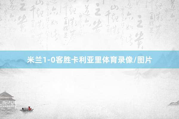 米兰1-0客胜卡利亚里体育录像/图片