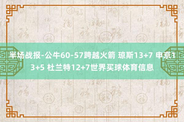 半场战报-公牛60-57跨越火箭 琼斯13+7 申京13+5 杜兰特12+7世界买球体育信息