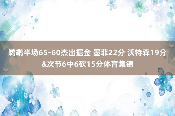 鹈鹕半场65-60杰出掘金 墨菲22分 沃特森19分&次节6中6砍15分体育集锦