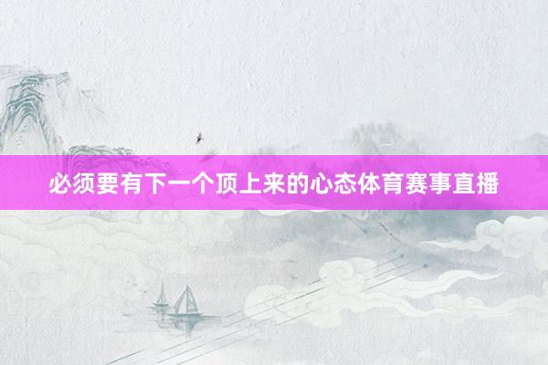 必须要有下一个顶上来的心态体育赛事直播
