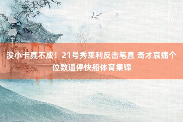 没小卡真不成！21号秀莱利反击笔直 奇才哀痛个位数逼停快船体育集锦