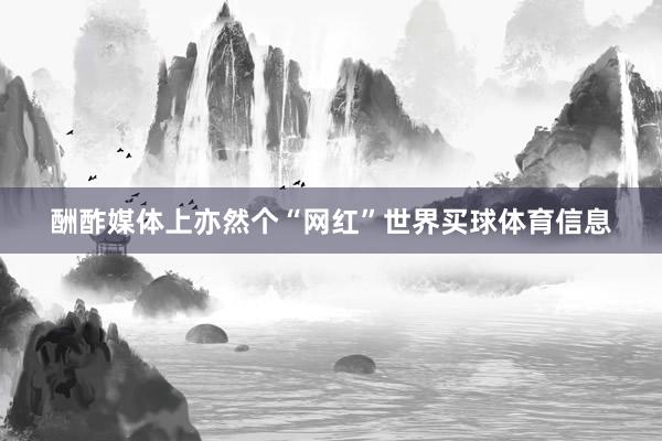酬酢媒体上亦然个“网红”世界买球体育信息