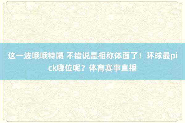 这一波哦哦特嘚 不错说是相称体面了！环球最pick哪位呢？体育赛事直播