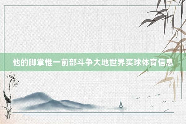 他的脚掌惟一前部斗争大地世界买球体育信息