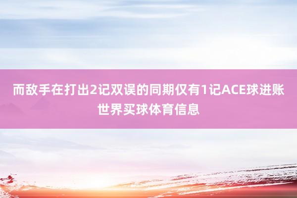 而敌手在打出2记双误的同期仅有1记ACE球进账世界买球体育信息