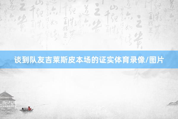 谈到队友吉莱斯皮本场的证实体育录像/图片