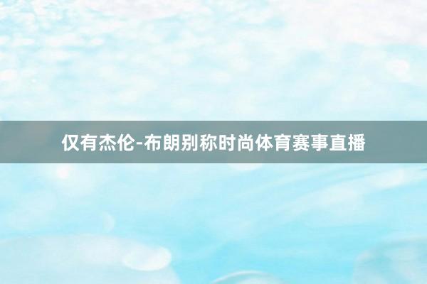 仅有杰伦-布朗别称时尚体育赛事直播
