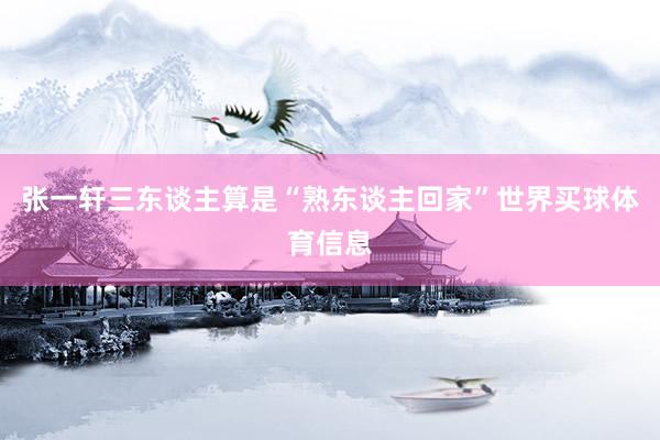 张一轩三东谈主算是“熟东谈主回家”世界买球体育信息