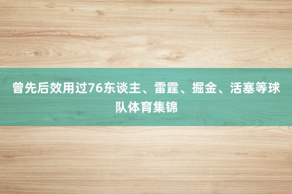 曾先后效用过76东谈主、雷霆、掘金、活塞等球队体育集锦