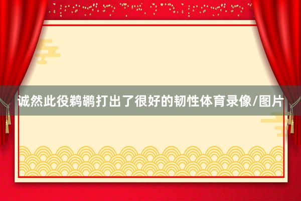 诚然此役鹈鹕打出了很好的韧性体育录像/图片