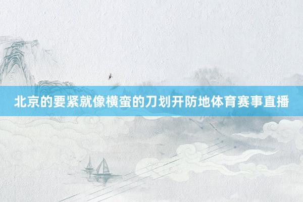 北京的要紧就像横蛮的刀划开防地体育赛事直播