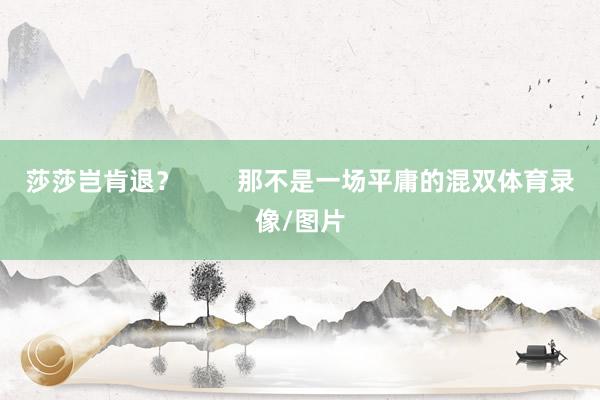 莎莎岂肯退？        那不是一场平庸的混双体育录像/图片