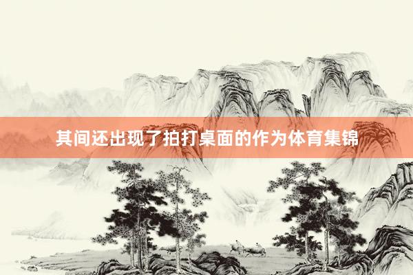 其间还出现了拍打桌面的作为体育集锦