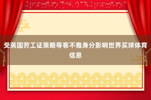 受英国劳工证策略等客不雅身分影响世界买球体育信息