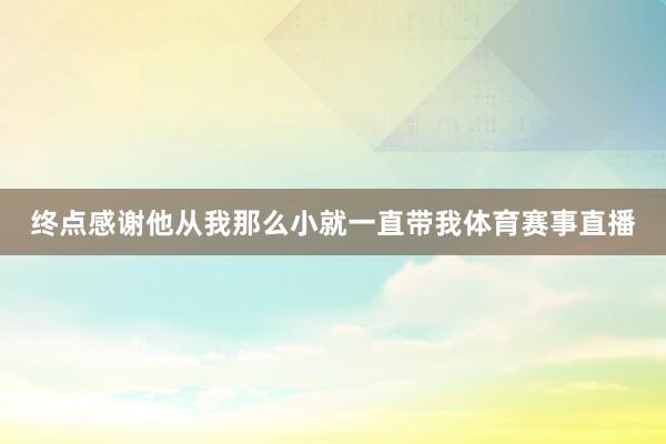 终点感谢他从我那么小就一直带我体育赛事直播