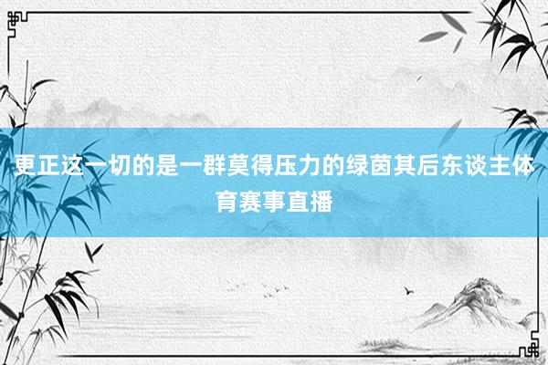 更正这一切的是一群莫得压力的绿茵其后东谈主体育赛事直播