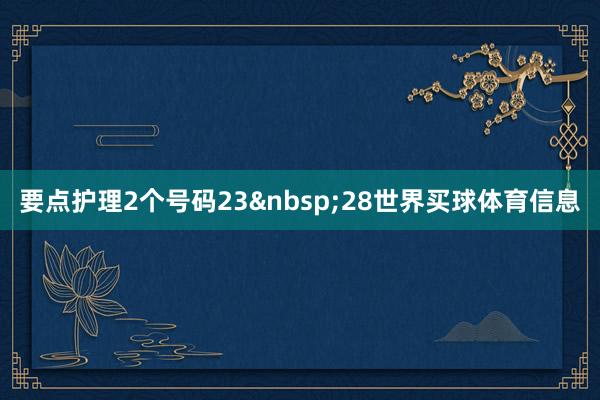 要点护理2个号码23&nbsp;28世界买球体育信息
