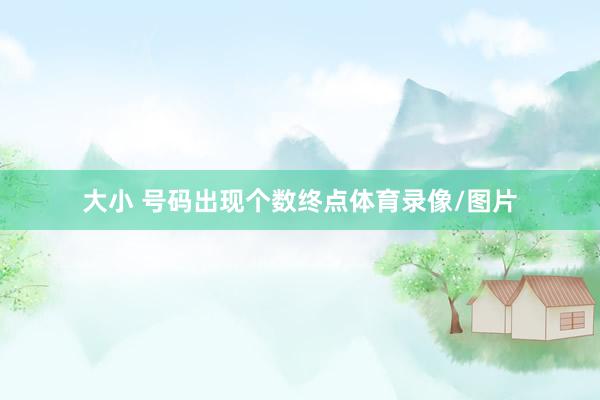 大小 号码出现个数终点体育录像/图片