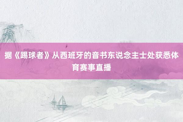 据《踢球者》从西班牙的音书东说念主士处获悉体育赛事直播