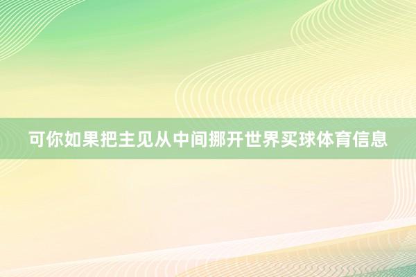 可你如果把主见从中间挪开世界买球体育信息