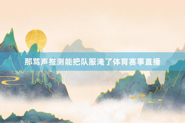那骂声推测能把队服淹了体育赛事直播