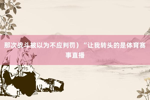 那次战斗被以为不应判罚)“让我转头的是体育赛事直播
