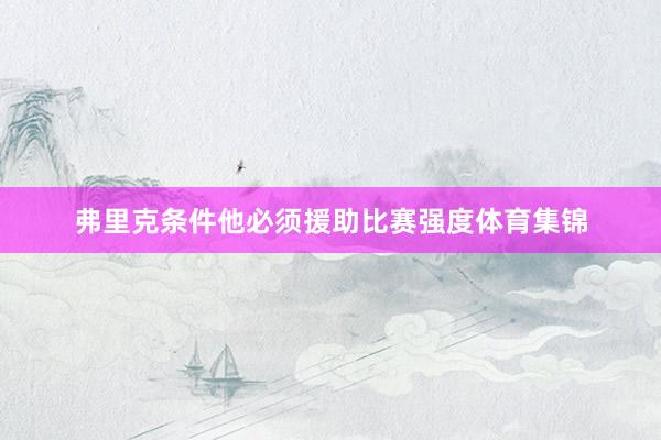 弗里克条件他必须援助比赛强度体育集锦