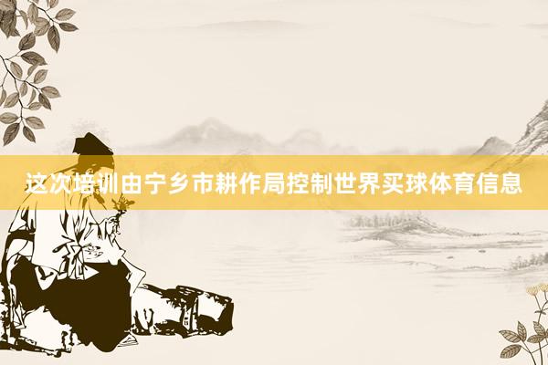 这次培训由宁乡市耕作局控制世界买球体育信息