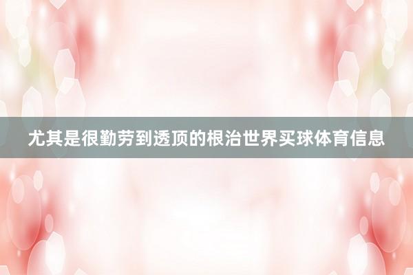 尤其是很勤劳到透顶的根治世界买球体育信息