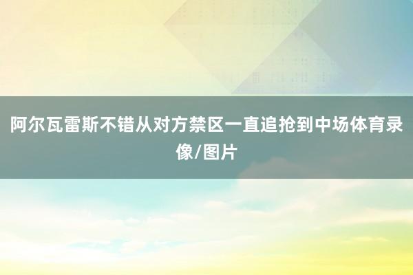 阿尔瓦雷斯不错从对方禁区一直追抢到中场体育录像/图片