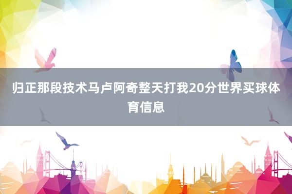 归正那段技术马卢阿奇整天打我20分世界买球体育信息