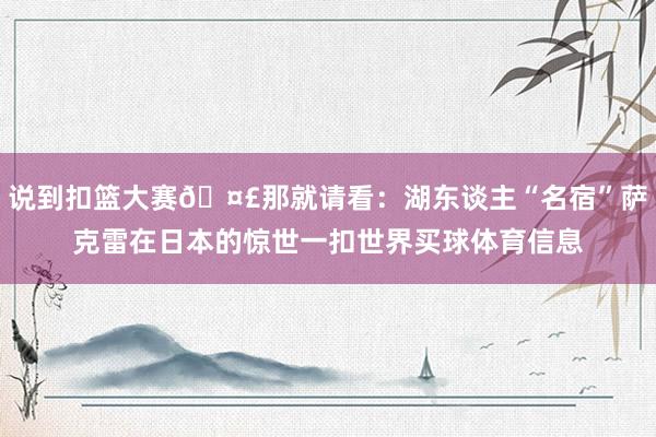 说到扣篮大赛🤣那就请看：湖东谈主“名宿”萨克雷在日本的惊世一扣世界买球体育信息