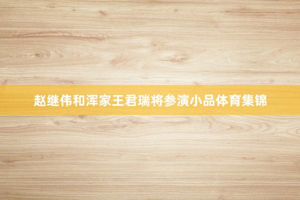 赵继伟和浑家王君瑞将参演小品体育集锦