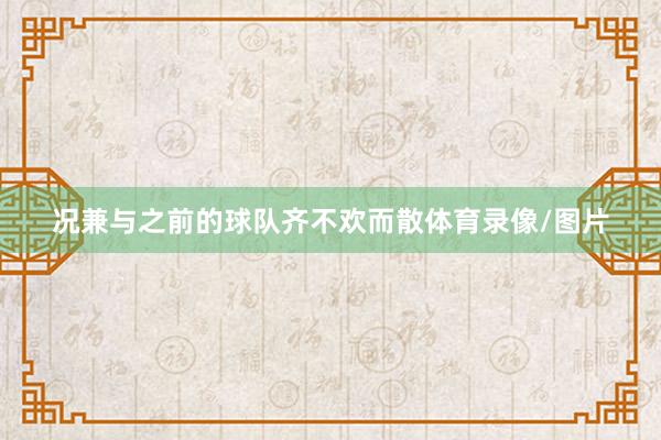 况兼与之前的球队齐不欢而散体育录像/图片
