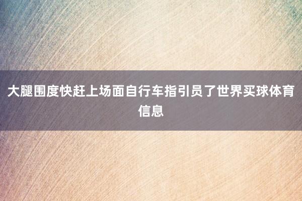 大腿围度快赶上场面自行车指引员了世界买球体育信息